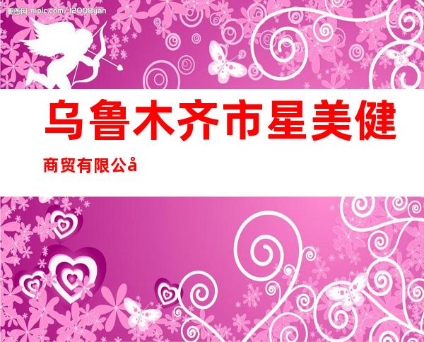 乌鲁木齐市星美健商贸有限公司
