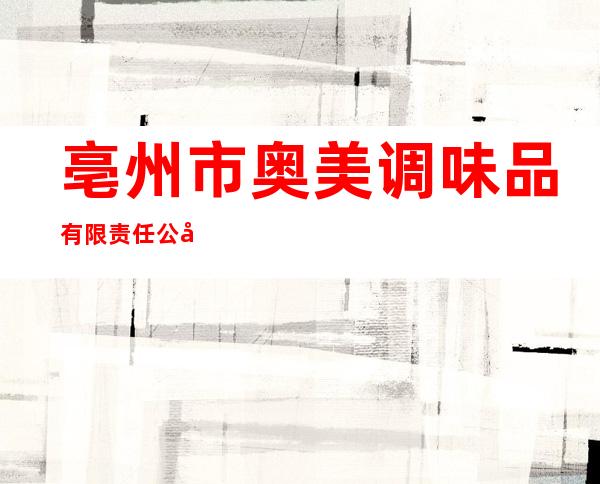 亳州市奥美调味品有限责任公司